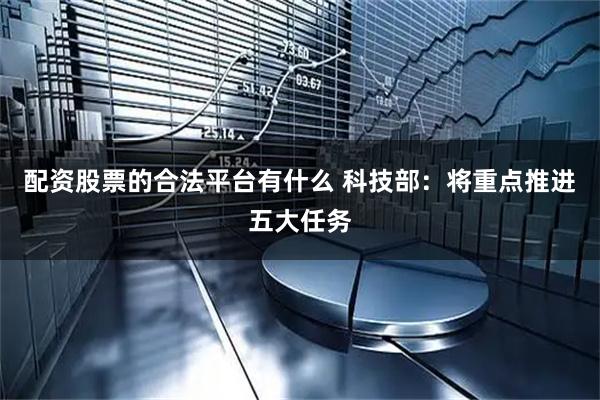 配资股票的合法平台有什么 科技部：将重点推进五大任务