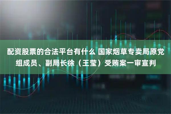 配资股票的合法平台有什么 国家烟草专卖局原党组成员、副局长徐（王莹）受贿案一审宣判
