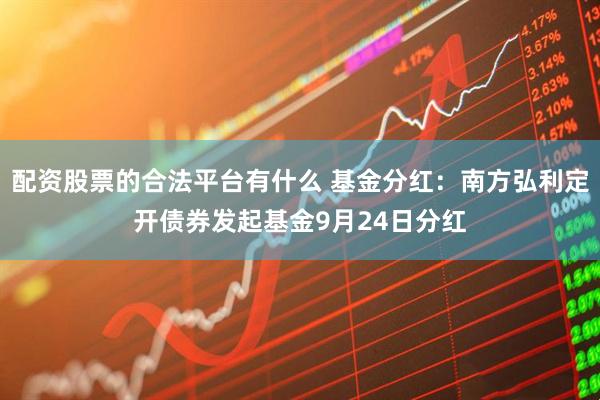 配资股票的合法平台有什么 基金分红：南方弘利定开债券发起基金9月24日分红