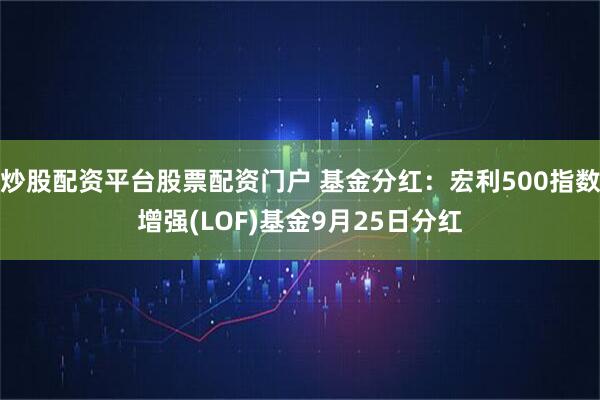 炒股配资平台股票配资门户 基金分红：宏利500指数增强(LOF)基金9月25日分红