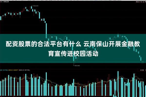 配资股票的合法平台有什么 云南保山开展金融教育宣传进校园活动