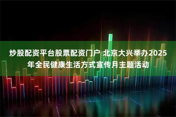 炒股配资平台股票配资门户 北京大兴举办2025年全民健康生活方式宣传月主题活动