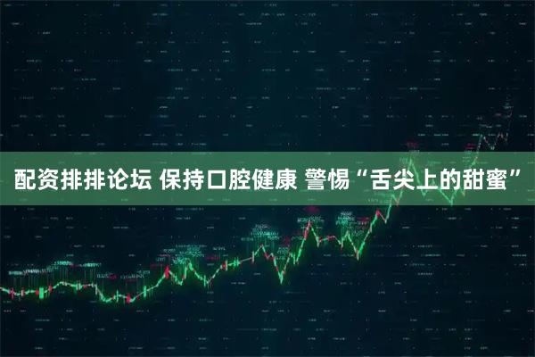 配资排排论坛 保持口腔健康&#32;警惕“舌尖上的甜蜜”
