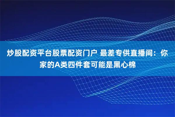 炒股配资平台股票配资门户 最差专供直播间：你家的A类四件套可能是黑心棉