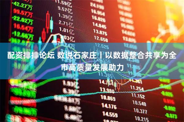 配资排排论坛 数说石家庄丨以数据整合共享为全市高质量发展助力