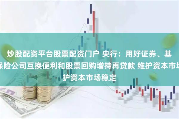 炒股配资平台股票配资门户 央行：用好证券、基金、保险公司互换便利和股票回购增持再贷款 维护资本市场稳定