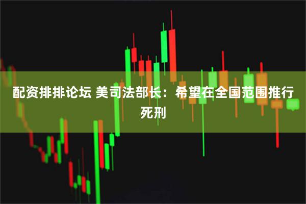 配资排排论坛 美司法部长：希望在全国范围推行死刑