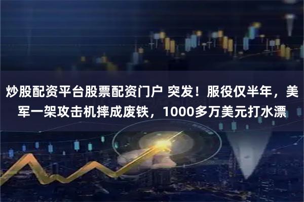 炒股配资平台股票配资门户 突发！服役仅半年，美军一架攻击机摔成废铁，1000多万美元打水漂