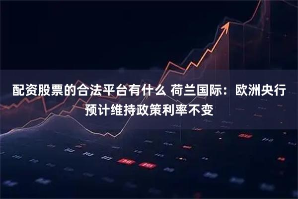配资股票的合法平台有什么 荷兰国际：欧洲央行预计维持政策利率不变