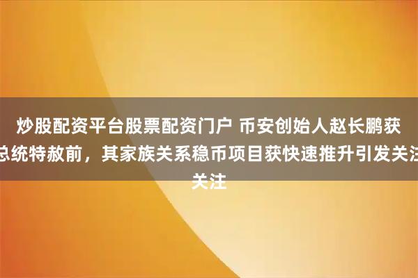 炒股配资平台股票配资门户 币安创始人赵长鹏获总统特赦前，其家族关系稳币项目获快速推升引发关注