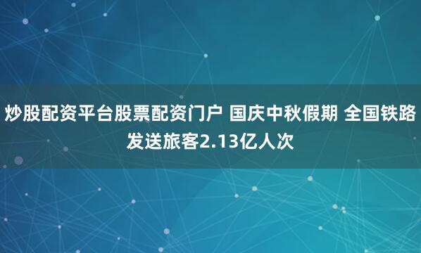 炒股配资平台股票配资门户 国庆中秋假期 全国铁路发送旅客2.13亿人次