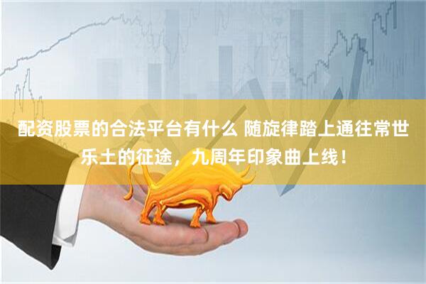 配资股票的合法平台有什么 随旋律踏上通往常世乐土的征途，九周年印象曲上线！
