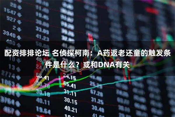 配资排排论坛 名侦探柯南：A药返老还童的触发条件是什么？或和DNA有关
