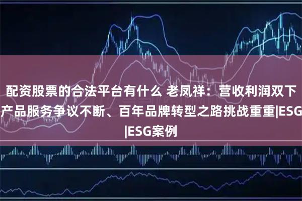 配资股票的合法平台有什么 老凤祥：营收利润双下滑，产品服务争议不断、百年品牌转型之路挑战重重|ESG案例