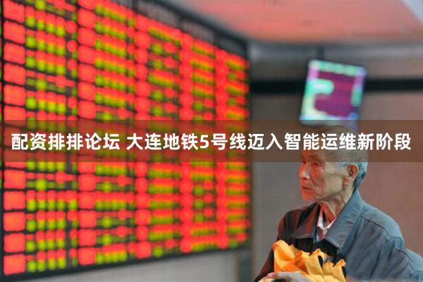 配资排排论坛 大连地铁5号线迈入智能运维新阶段