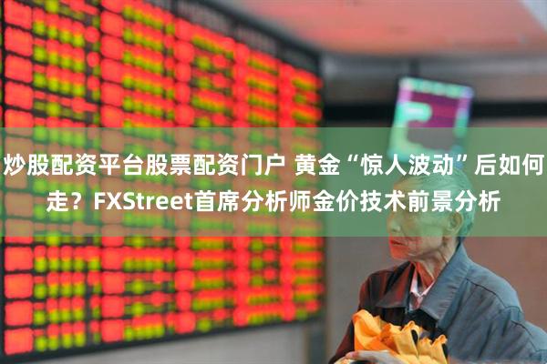 炒股配资平台股票配资门户 黄金“惊人波动”后如何走？FXStreet首席分析师金价技术前景分析