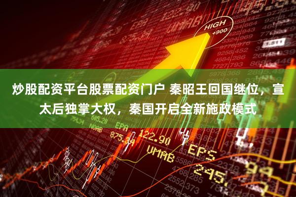 炒股配资平台股票配资门户 秦昭王回国继位，宣太后独掌大权，秦国开启全新施政模式