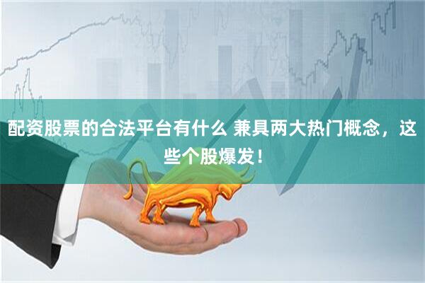 配资股票的合法平台有什么 兼具两大热门概念，这些个股爆发！