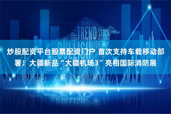 炒股配资平台股票配资门户 首次支持车载移动部署！大疆新品“大疆机场3”亮相国际消防展