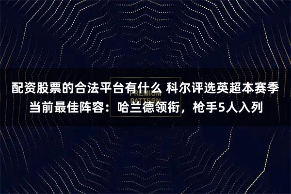 配资股票的合法平台有什么 科尔评选英超本赛季当前最佳阵容：哈兰德领衔，枪手5人入列