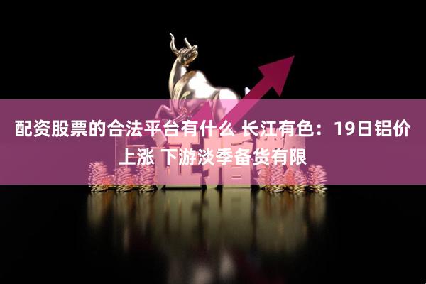配资股票的合法平台有什么 长江有色：19日铝价上涨 下游淡季备货有限