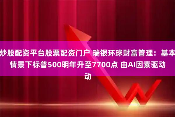 炒股配资平台股票配资门户 瑞银环球财富管理：基本情景下标普500明年升至7700点 由AI因素驱动