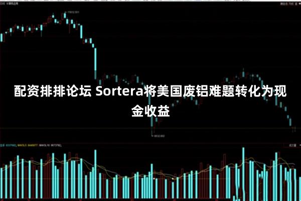 配资排排论坛 Sortera将美国废铝难题转化为现金收益