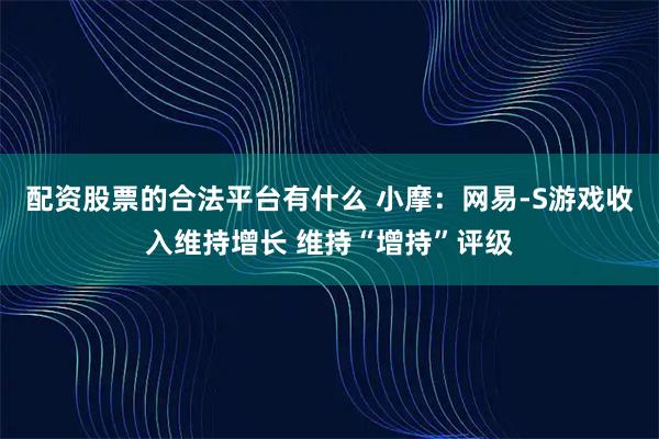 配资股票的合法平台有什么 小摩：网易-S游戏收入维持增长 维持“增持”评级