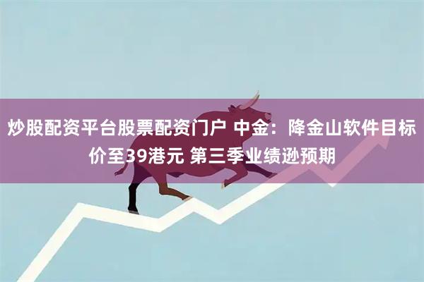 炒股配资平台股票配资门户 中金：降金山软件目标价至39港元 第三季业绩逊预期