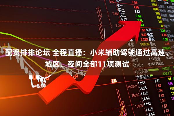 配资排排论坛 全程直播：小米辅助驾驶通过高速、城区、夜间全部11项测试
