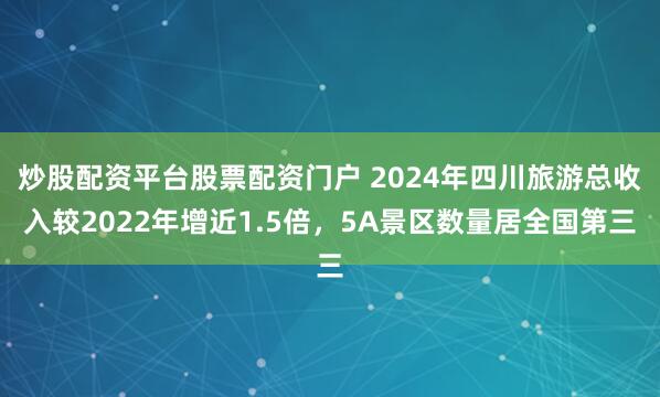 炒股配资平台股票配资门户 2024年四川旅游总收入较2022年增近1.5倍，5A景区数量居全国第三