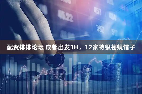 配资排排论坛 成都出发1H，12家特级苍蝇馆子