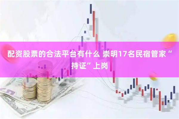 配资股票的合法平台有什么 崇明17名民宿管家“持证”上岗
