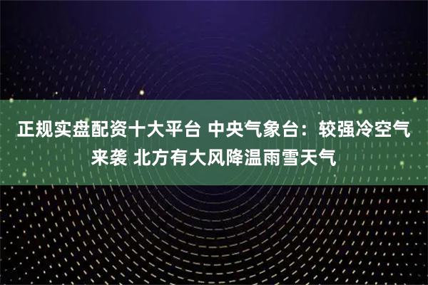 正规实盘配资十大平台 中央气象台：较强冷空气来袭 北方有大风降温雨雪天气