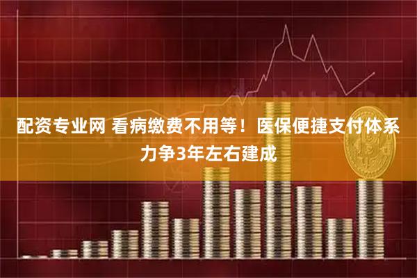 配资专业网 看病缴费不用等！医保便捷支付体系力争3年左右建成
