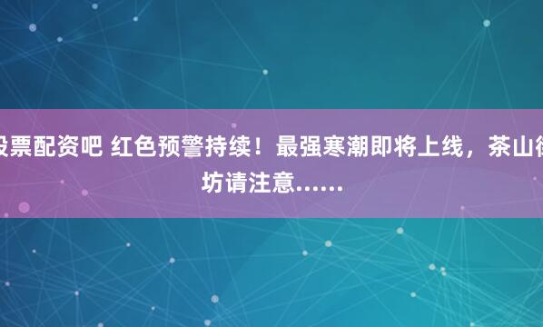 股票配资吧 红色预警持续！最强寒潮即将上线，茶山街坊请注意......