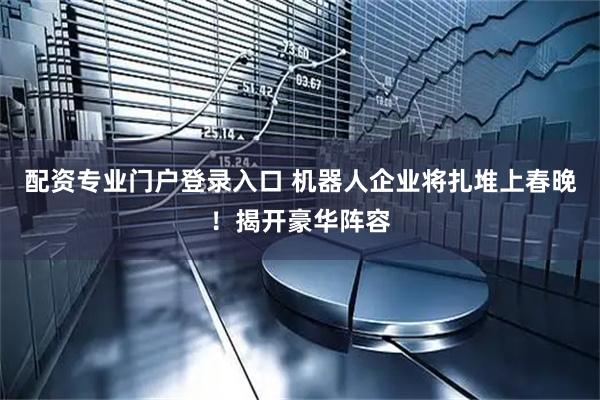 配资专业门户登录入口 机器人企业将扎堆上春晚！揭开豪华阵容