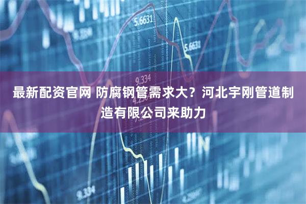 最新配资官网 防腐钢管需求大？河北宇刚管道制造有限公司来助力