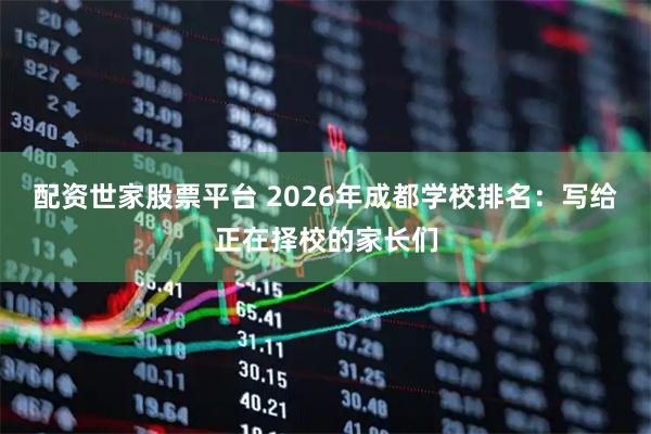 配资世家股票平台 2026年成都学校排名：写给正在择校的家长们