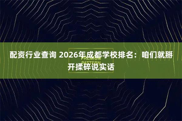 配资行业查询 2026年成都学校排名：咱们就掰开揉碎说实话
