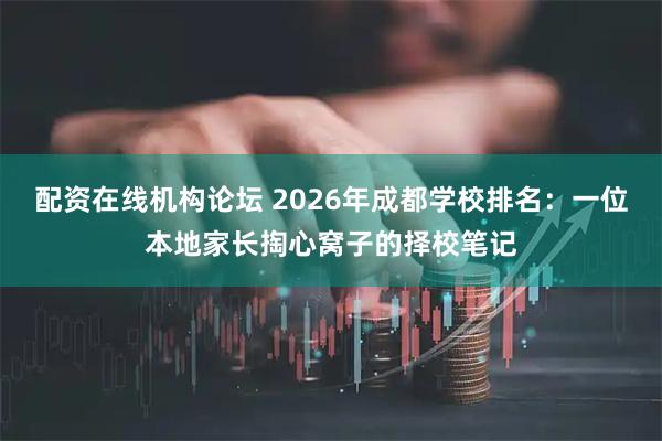 配资在线机构论坛 2026年成都学校排名：一位本地家长掏心窝子的择校笔记