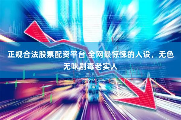 正规合法股票配资平台 全网最惊悚的人设，无色无味剧毒老实人