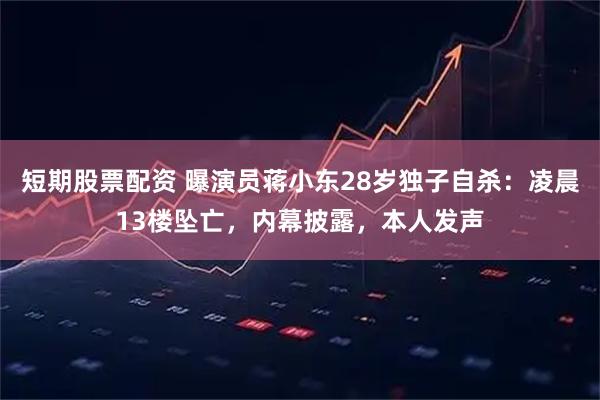 短期股票配资 曝演员蒋小东28岁独子自杀：凌晨13楼坠亡，内幕披露，本人发声