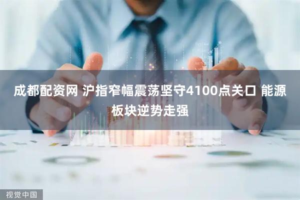 成都配资网 沪指窄幅震荡坚守4100点关口 能源板块逆势走强