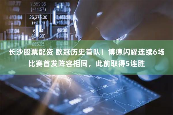 长沙股票配资 欧冠历史首队！博德闪耀连续6场比赛首发阵容相同，此前取得5连胜