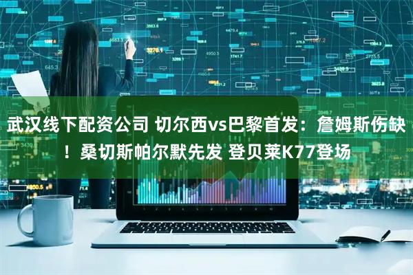 武汉线下配资公司 切尔西vs巴黎首发：詹姆斯伤缺！桑切斯帕尔默先发 登贝莱K77登场
