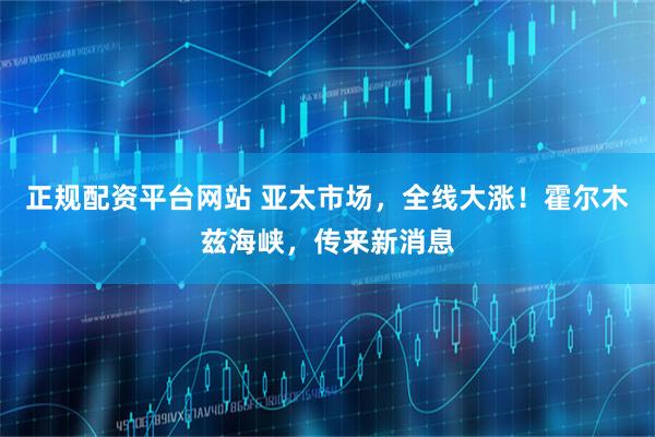 正规配资平台网站 亚太市场，全线大涨！霍尔木兹海峡，传来新消息