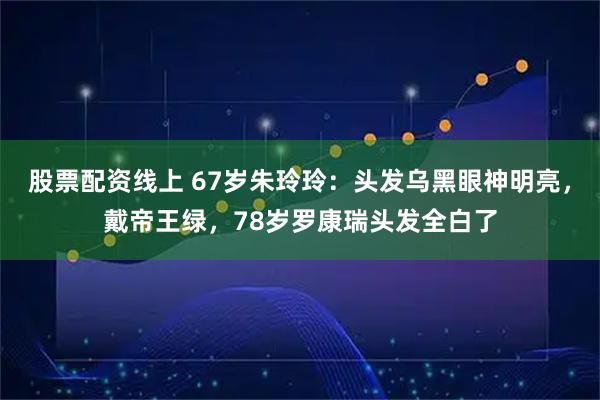 股票配资线上 67岁朱玲玲：头发乌黑眼神明亮，戴帝王绿，78岁罗康瑞头发全白了