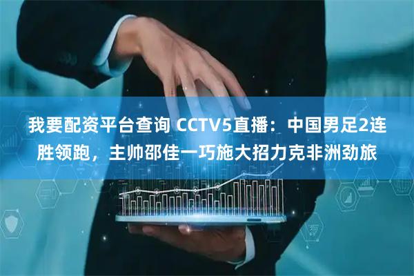 我要配资平台查询 CCTV5直播：中国男足2连胜领跑，主帅邵佳一巧施大招力克非洲劲旅