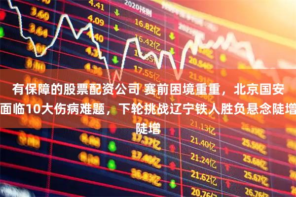 有保障的股票配资公司 赛前困境重重，北京国安面临10大伤病难题，下轮挑战辽宁铁人胜负悬念陡增
